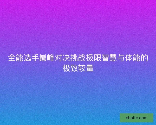 全能选手巅峰对决挑战极限智慧与体能的极致较量