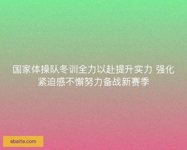 国家体操队冬训全力以赴提升实力 强化紧迫感不懈努力备战新赛季
