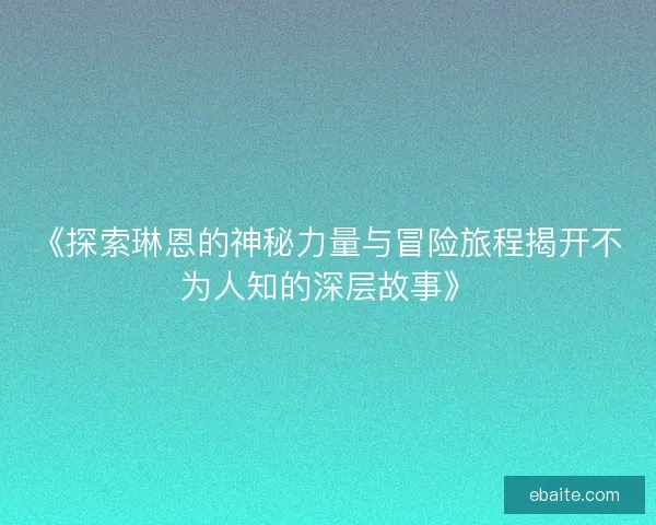 《探索琳恩的神秘力量与冒险旅程揭开不为人知的深层故事》