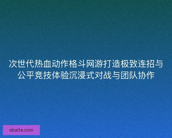 次世代热血动作格斗网游打造极致连招与公平竞技体验沉浸式对战与团队协作